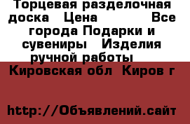 Торцевая разделочная доска › Цена ­ 2 500 - Все города Подарки и сувениры » Изделия ручной работы   . Кировская обл.,Киров г.